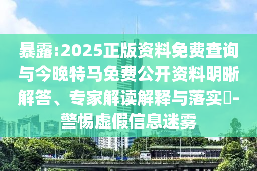 暴露:2025正版資料免費查詢與今晚特馬免費公開資料明晰解答、專家解讀解釋與落實?-警惕虛假信息迷霧