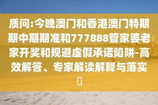質(zhì)問:今晚澳門和香港澳門特期期中期期準(zhǔn)和777888管家婆老家開獎和規(guī)避虛假承諾陷阱-高效解答、專家解讀解釋與落實(shí)?