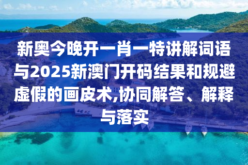 新奧今晚開一肖一特講解詞語與2025新澳門開碼結果和規避虛假的畫皮術,協同解答、解釋與落實