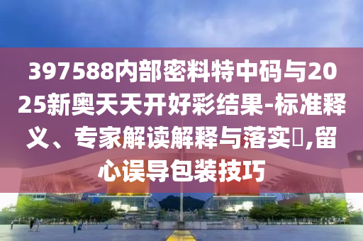397588內部密料特中碼與2025新奧天天開好彩結果-標準釋義、專家解讀解釋與落實?,留心誤導包裝技巧