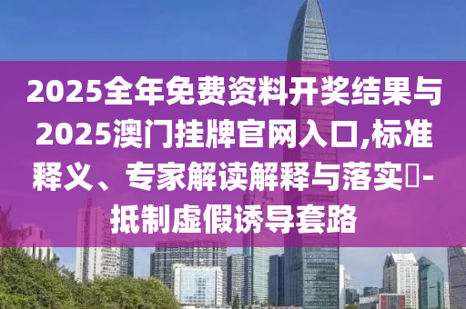 2025全年免費資料開獎結果與2025澳門掛牌官網入口,標準釋義、專家解讀解釋與落實?-抵制虛假誘導套路