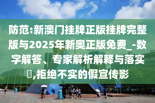 防范:新澳門掛牌正版掛牌完整版與2025年新奧正版免費_-數字解答、專家解析解釋與落實?,拒絕不實的假宣傳影