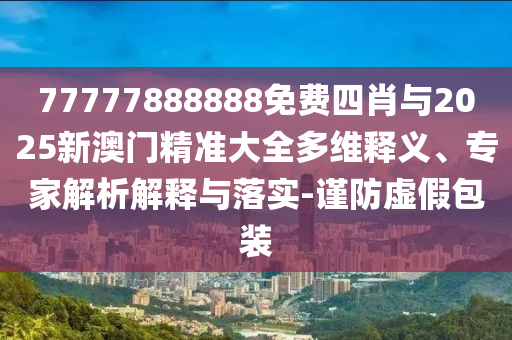 77777888888免費四肖與2025新澳門精準大全多維釋義、專家解析解釋與落實-謹防虛假包裝