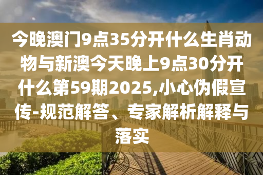 今晚澳門9點35分開什么生肖動物與新澳今天晚上9點30分開什么第59期2025,小心偽假宣傳-規范解答、專家解析解釋與落實