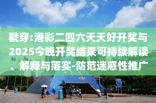 戳穿:港彩二四六天天好開獎與2025今晚開獎結(jié)果可持續(xù)解讀、解釋與落實(shí)-防范迷惑性推廣