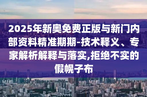 2025年新奧免費(fèi)正版與新門內(nèi)部資料精準(zhǔn)期期-技術(shù)釋義、專家解析解釋與落實(shí),拒絕不實(shí)的假幌子布