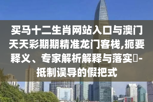 買馬十二生肖網(wǎng)站入口與澳門天天彩期期精準(zhǔn)龍門客棧,扼要釋義、專家解析解釋與落實(shí)?-抵制誤導(dǎo)的假把式