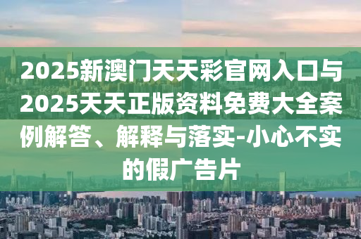 2025新澳門天天彩官網(wǎng)入口與2025天天正版資料免費大全案例解答、解釋與落實-小心不實的假廣告片