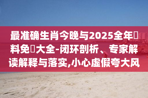 最準確生肖今晚與2025全年資料免費大全-閉環剖析、專家解讀解釋與落實,小心虛假夸大風
