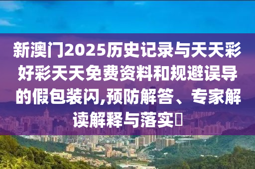 新澳門2025歷史記錄與天天彩好彩天天免費資料和規避誤導的假包裝閃,預防解答、專家解讀解釋與落實?