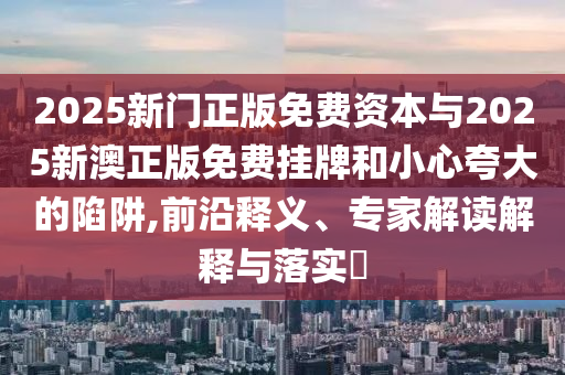 2025新門正版免費資本與2025新澳正版免費掛牌和小心夸大的陷阱,前沿釋義、專家解讀解釋與落實?