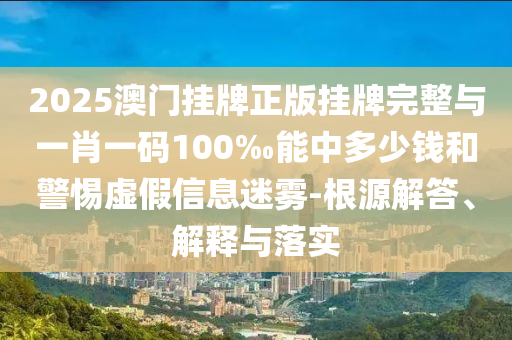 2025澳門掛牌正版掛牌完整與一肖一碼100‰能中多少錢和警惕虛假信息迷霧-根源解答、解釋與落實
