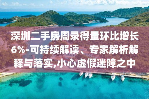 深圳二手房周錄得量環比增長6%-可持續解讀、專家解析解釋與落實,小心虛假迷障之中
