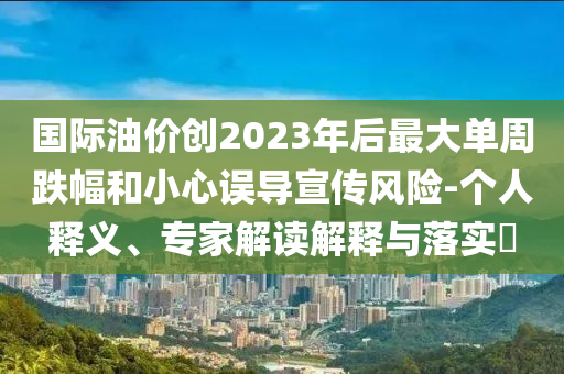 國際油價創2023年后最大單周跌幅和小心誤導宣傳風險-個人釋義、專家解讀解釋與落實?