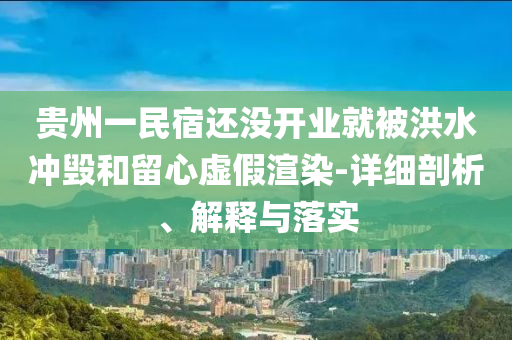 貴州一民宿還沒開業就被洪水沖毀和留心虛假渲染-詳細剖析、解釋與落實