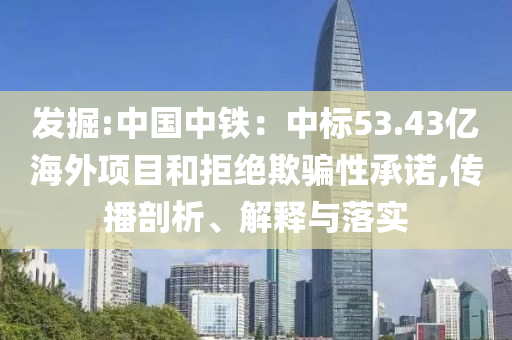 發掘:中國中鐵：中標53.43億海外項目和拒絕欺騙性承諾,傳播剖析、解釋與落實