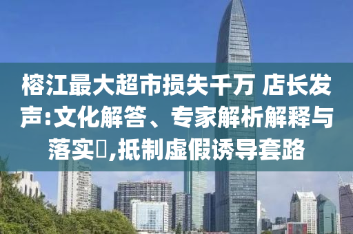 榕江最大超市損失千萬 店長發聲:文化解答、專家解析解釋與落實?,抵制虛假誘導套路