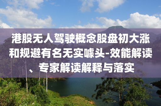 港股無人駕駛概念股盤初大漲和規避有名無實噱頭-效能解讀、專家解讀解釋與落實