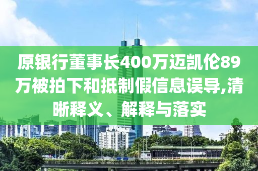 原銀行董事長400萬邁凱倫89萬被拍下和抵制假信息誤導,清晰釋義、解釋與落實