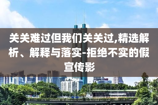 關關難過但我們關關過,精選解析、解釋與落實-拒絕不實的假宣傳影