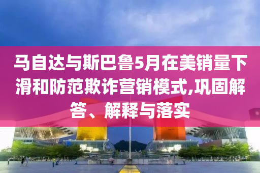 馬自達與斯巴魯5月在美銷量下滑和防范欺詐營銷模式,鞏固解答、解釋與落實
