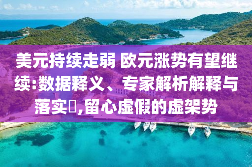 美元持續走弱 歐元漲勢有望繼續:數據釋義、專家解析解釋與落實?,留心虛假的虛架勢