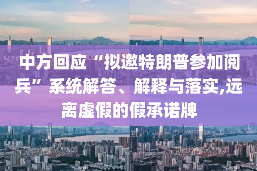 中方回應“擬邀特朗普參加閱兵”系統解答、解釋與落實,遠離虛假的假承諾牌