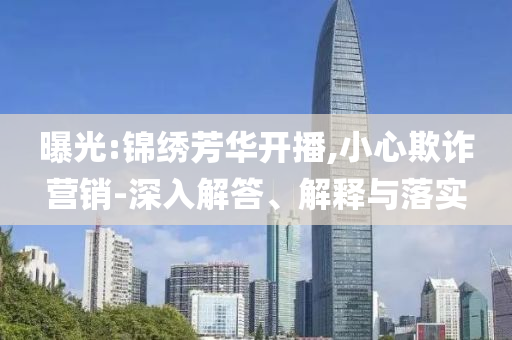 曝光:錦繡芳華開播,小心欺詐營銷-深入解答、解釋與落實
