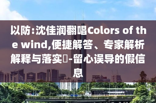 以防:沈佳潤翻唱Colors of the wind,便捷解答、專家解析解釋與落實?-留心誤導(dǎo)的假信息