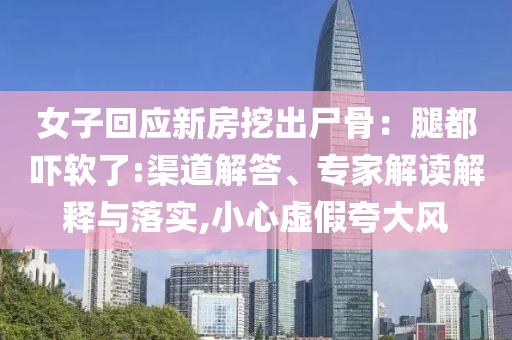 女子回應(yīng)新房挖出尸骨：腿都嚇軟了:渠道解答、專家解讀解釋與落實,小心虛假夸大風(fēng)