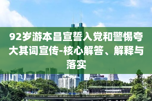 92歲游本昌宣誓入黨和警惕夸大其詞宣傳-核心解答、解釋與落實