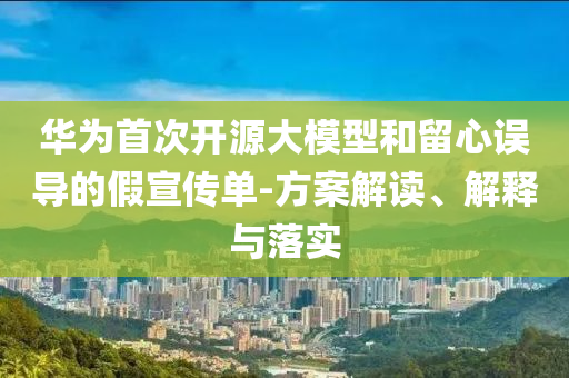 華為首次開源大模型和留心誤導的假宣傳單-方案解讀、解釋與落實