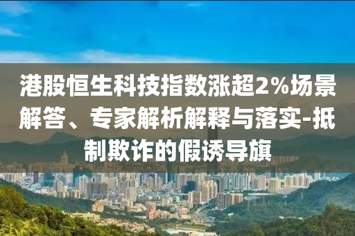 港股恒生科技指數漲超2%場景解答、專家解析解釋與落實-抵制欺詐的假誘導旗