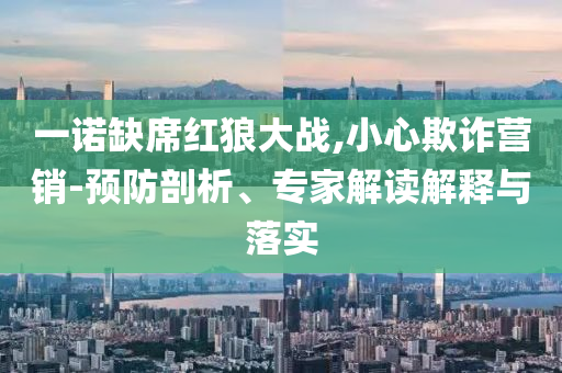 一諾缺席紅狼大戰,小心欺詐營銷-預防剖析、專家解讀解釋與落實