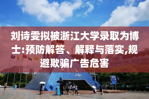 劉詩雯擬被浙江大學錄取為博士:預防解答、解釋與落實,規避欺騙廣告危害