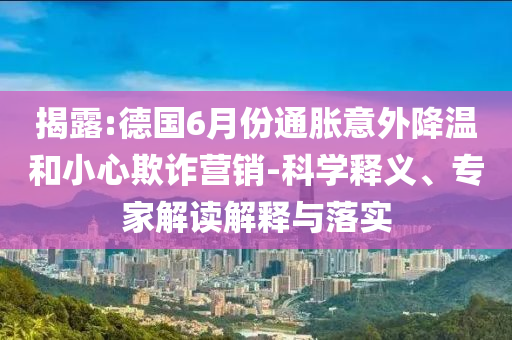 揭露:德國6月份通脹意外降溫和小心欺詐營銷-科學釋義、專家解讀解釋與落實