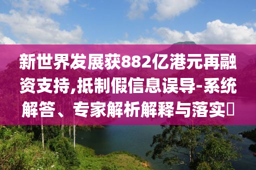 新世界發(fā)展獲882億港元再融資支持,抵制假信息誤導-系統(tǒng)解答、專家解析解釋與落實?