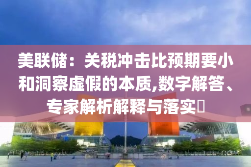 美聯(lián)儲：關(guān)稅沖擊比預(yù)期要小和洞察虛假的本質(zhì),數(shù)字解答、專家解析解釋與落實?