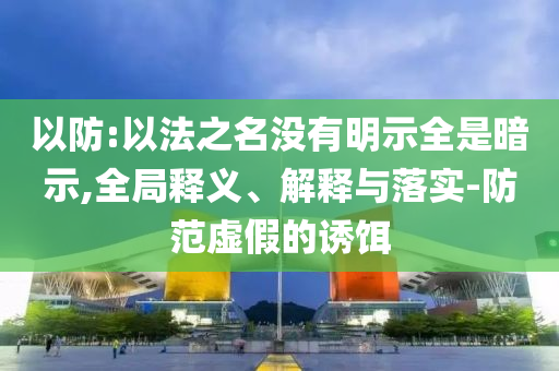 以防:以法之名沒有明示全是暗示,全局釋義、解釋與落實-防范虛假的誘餌