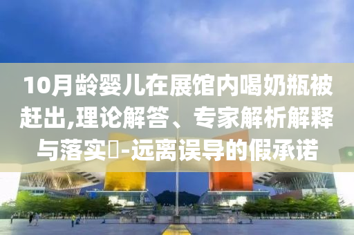 10月齡嬰兒在展館內喝奶瓶被趕出,理論解答、專家解析解釋與落實?-遠離誤導的假承諾
