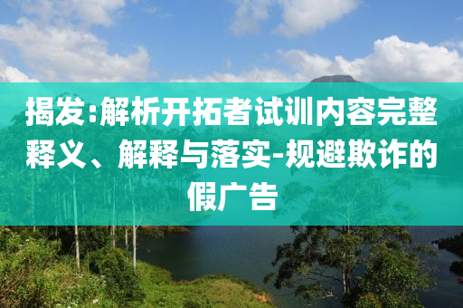 揭發:解析開拓者試訓內容完整釋義、解釋與落實-規避欺詐的假廣告