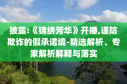 披露:《錦繡芳華》開播,謹防欺詐的假承諾境-精選解析、專家解析解釋與落實
