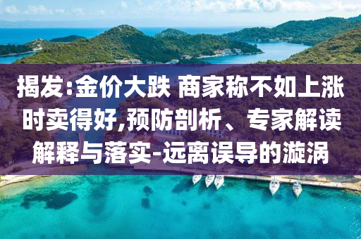 揭發:金價大跌 商家稱不如上漲時賣得好,預防剖析、專家解讀解釋與落實-遠離誤導的漩渦