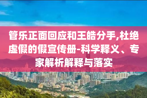 管樂正面回應和王皓分手,杜絕虛假的假宣傳冊-科學釋義、專家解析解釋與落實