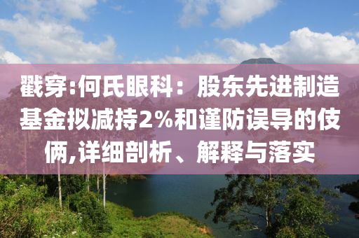 戳穿:何氏眼科：股東先進制造基金擬減持2%和謹防誤導的伎倆,詳細剖析、解釋與落實