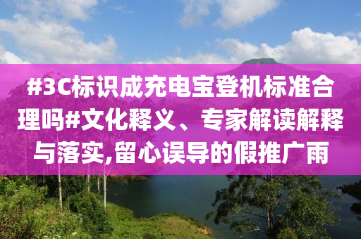 #3C標識成充電寶登機標準合理嗎#文化釋義、專家解讀解釋與落實,留心誤導的假推廣雨