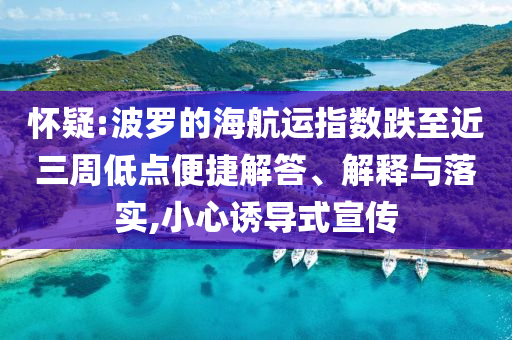 懷疑:波羅的海航運指數跌至近三周低點便捷解答、解釋與落實,小心誘導式宣傳