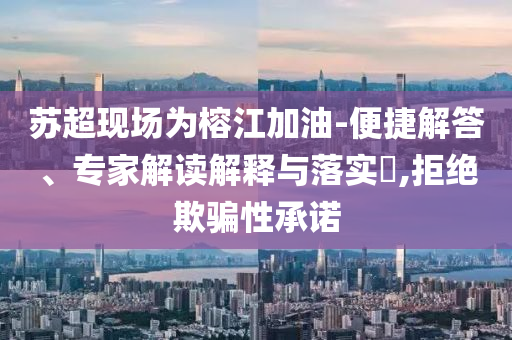 蘇超現場為榕江加油-便捷解答、專家解讀解釋與落實?,拒絕欺騙性承諾