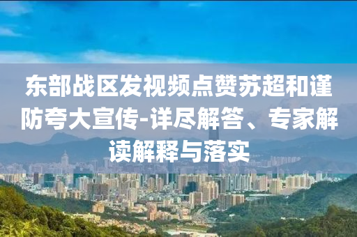 東部戰區發視頻點贊蘇超和謹防夸大宣傳-詳盡解答、專家解讀解釋與落實