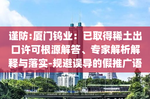 謹防:廈門鎢業：已取得稀土出口許可根源解答、專家解析解釋與落實-規避誤導的假推廣語